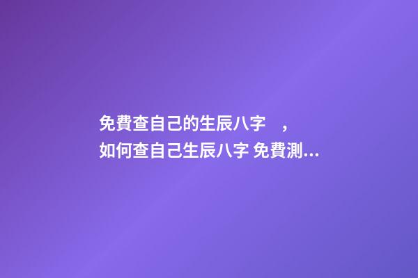 免費查自己的生辰八字，如何查自己生辰八字 免費測生辰八字八字，在線測生辰八字